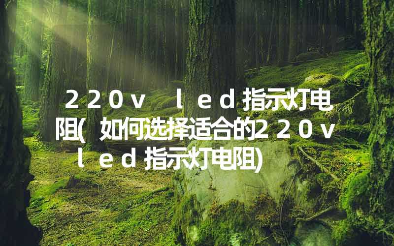 220v led指示灯电阻(如何选择适合的220v led指示灯电阻)